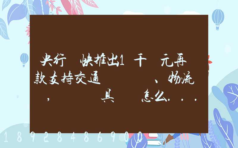 央行盡快推出1千億元再貸款支持交通運輸、物流倉儲,這筆錢具體會怎么...